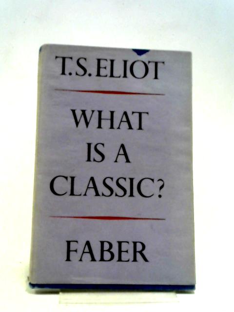 What Is a Classic? An Address Delivered Before the Virgil Society on the 16th of October 1944 by T. S. Eliot von T.S. Eliot