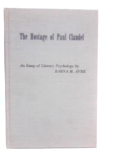 The Hostage of Paul Claudel: An Essay of Literary Psychology By Barna M.Avre