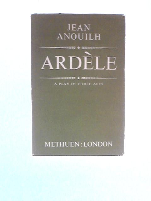 Ardele: A Play In Three Acts By Jean Anouilh