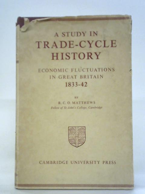 A Study In Trade-cycle History: Economic Fluctuations In Great Britain 1833-1842 By R.C.O. Matthews