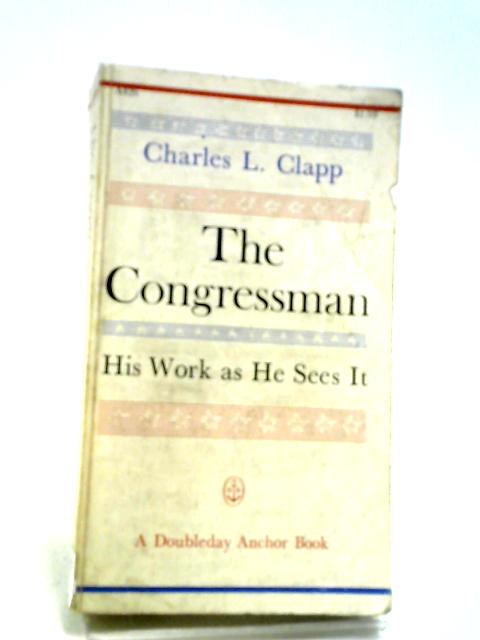 The Congressman: His Work as He Sees It By Charles L. Clapp