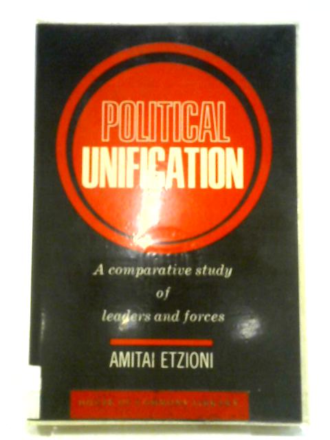 Political Unification: A Comparative Study Of Leaders And Forces By Amitai Etzioni
