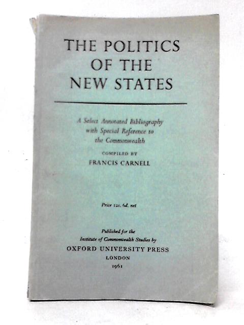 The Politics Of The New States: A Select Annotated Bibliography With Special Reference To The Commonwealth (Institute Of Commonwealth Studies. Publications) von Francis Carnell (comp)