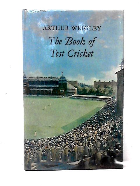 The Book of Test Cricket, 1876 to 1964 By Arthur Wrigley