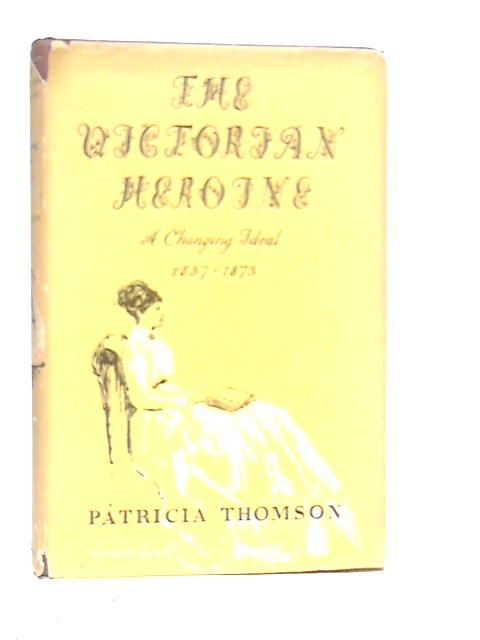 The Victorian Heroine: A Changing Ideal 1837-1873 By Patricia Thomson