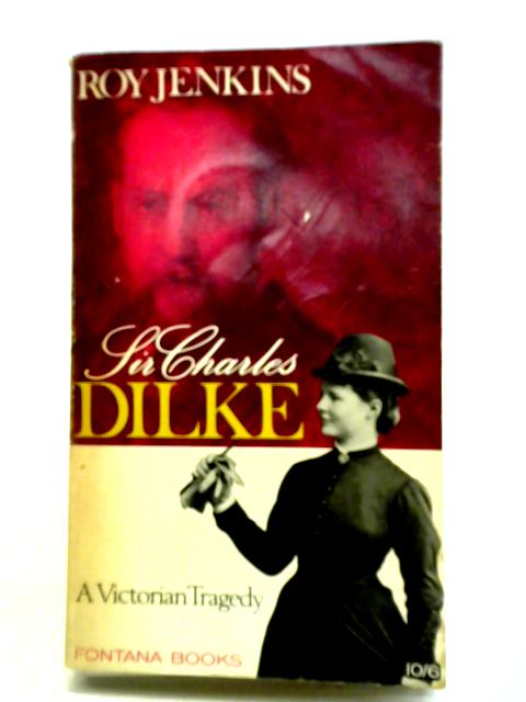 Sir Charles Dilke: A Victorian Tragedy By Roy Jenkins