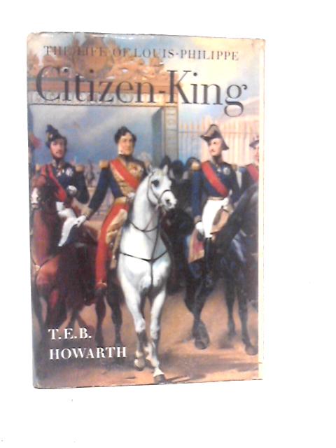 Citizen-king: The Life of Louis-Philippe King of the French By T.E.B.Howarth