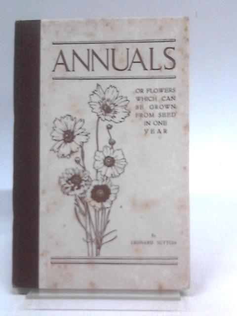 Annuals, Or Flowers Which Can Be Grown From Seed In One Year: A Lecture, With Additions, Delivered Before The Royal Horticultural Society Of England, February 10, 1931, By Leonard Goodheart Sutton