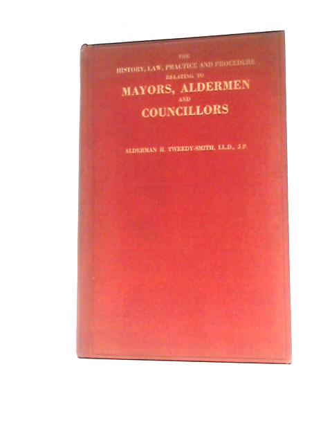 The History, Law, Practice And Procedure Relating To Mayors Aldermen And Councillors By Alderman R.Tweedy-Smith