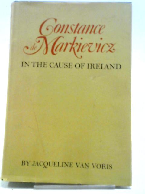 Constance De Markievicz: In the Cause of Ireland By Jacqueline Van Voris