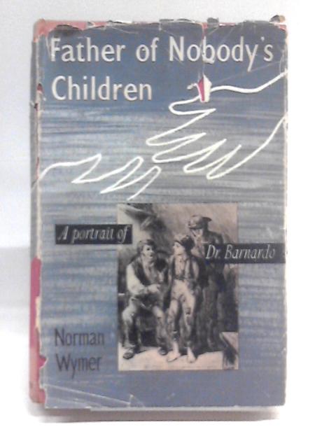 Father Of Nobody's Children; A Portrait Of Dr. Barnardo By Norman Wymer