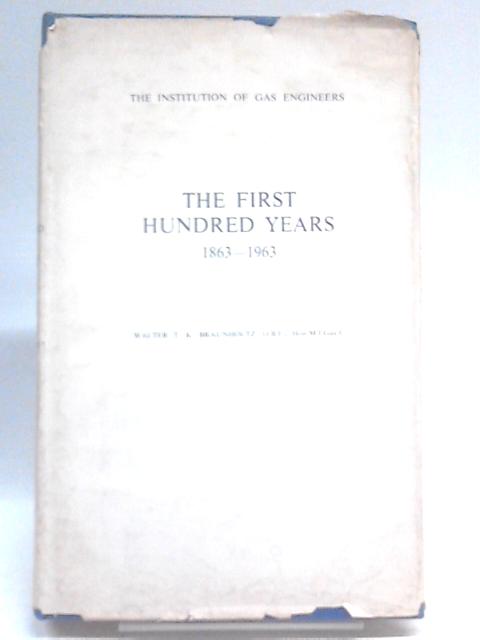 First Hundred Years, 1863-1963: Institution of Gas Engineers By W.T.K. Braunholtz