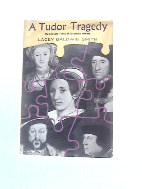 A Tudor Tragedy - the Life and Times of Catherine Howard By Lacey Baldwin Smith