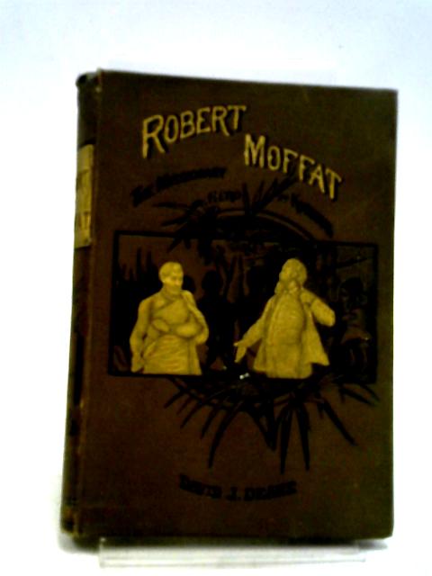Robert Moffat, The Missionary Hero of Kuruman By David J. Deane