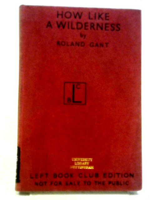 How Like a Wilderness (Left book Club edition) By Roland Gant