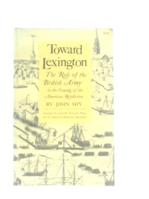 Toward Lexington: The Role of the British Army in the Coming of the American Revolution By John Willard Shy