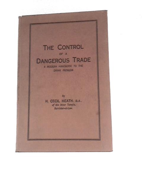 The Control of a Dangerous Trade: a Modern Handbook to the Drink Problem By H. Cecil Heath