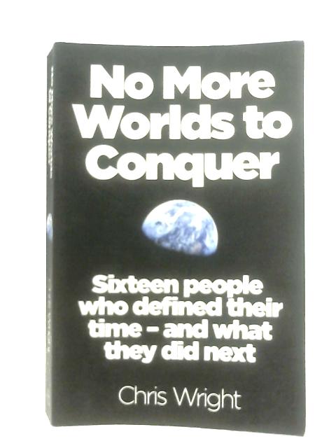 No More Worlds to Conquer: Sixteen People Who Defined Their Time – And What They Did Next By Chris Wright