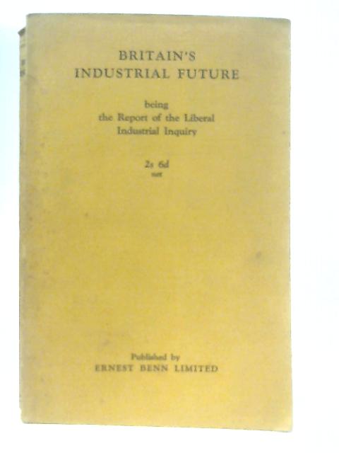 Britain's Industrial Future being the report of the Liberal Industrial Inquiry By Anon