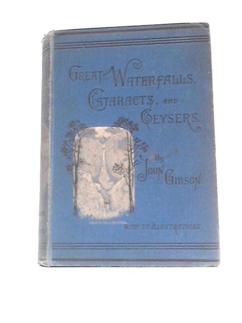 Great Waterfalls, Cataracts, and Geysers Described and Illustrated By John Gibson