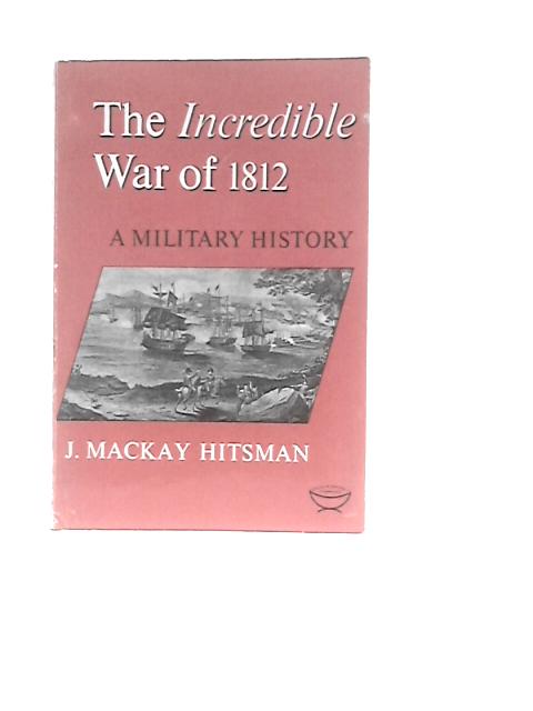 Incredible War of 1812 By J. Mackay Hitsman
