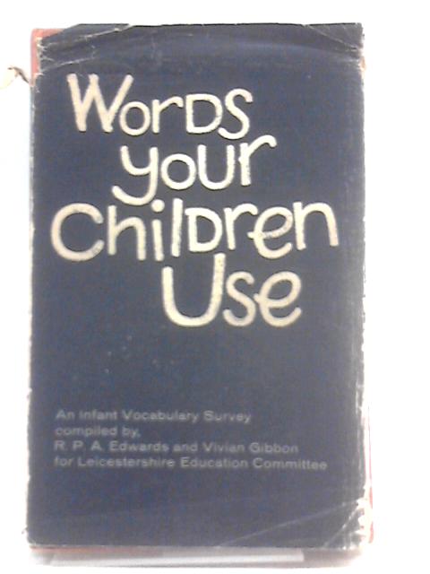 Words Your Children Use: A Survey Of The Words Used In Infants' Schools With The Resultant Graded Vocabulary By R.P.A Edwards