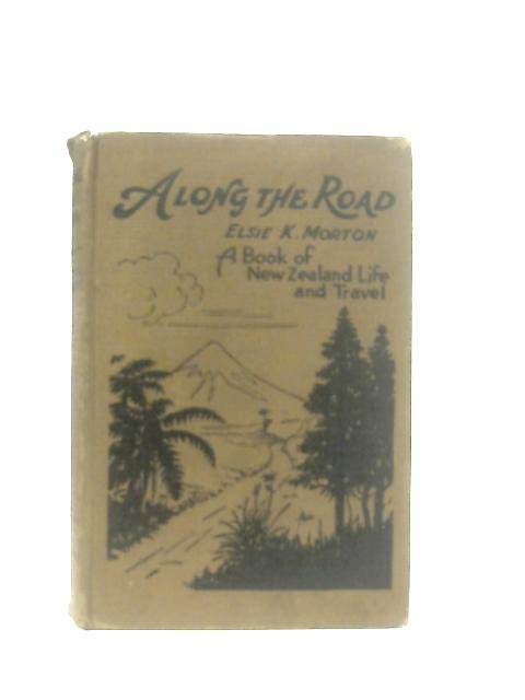 Along the Road: A Book of New Zealand Life and Travel By Elsie K. Morton