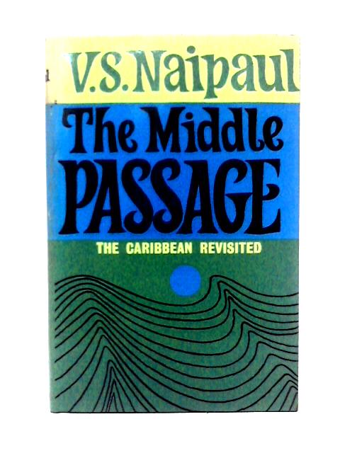 The Middle Passage: Impressions Of Five Societies, British,French And Dutch, The West Indies And South America By V. S. Naipaul