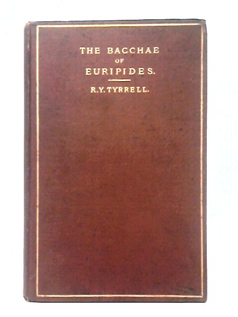 The Bacchae of Euripides with a Revision of the Text and a Commentary By Robert Yelverton Tyrrell By Robert Yelverton Tyrrell