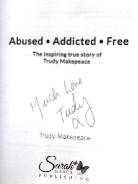 Abused Addicted Free: The Inspiring True Story of Trudy Makepeace By Trudy Makepeace