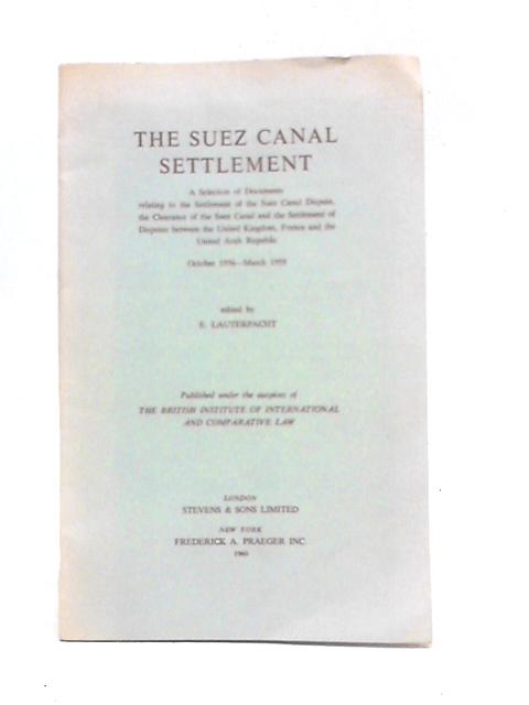 The Suez Canal Settlement A Selection of Documents Relating to the Settlement of the Suez Canal Dispute, the Clearance of the Suez Canal and the Settlement of Disputes Between the United Kingdom, Fran By E.Lauterpacht