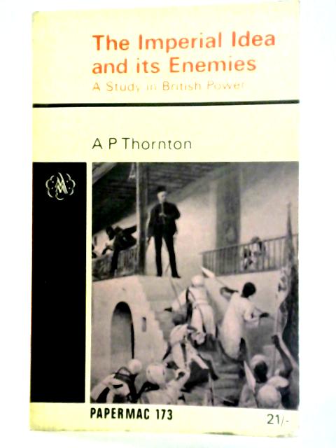 The Imperial Idea and Its Enemies: A Study in British Power By A. P. Thornton