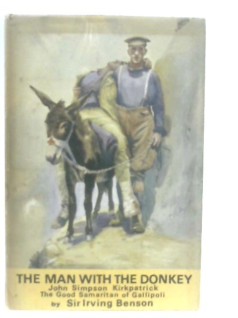 The Man with the Donkey: John Simpson Kirkpatrick, The Good Samaritan of Gallipoli By Sir Irving Benson