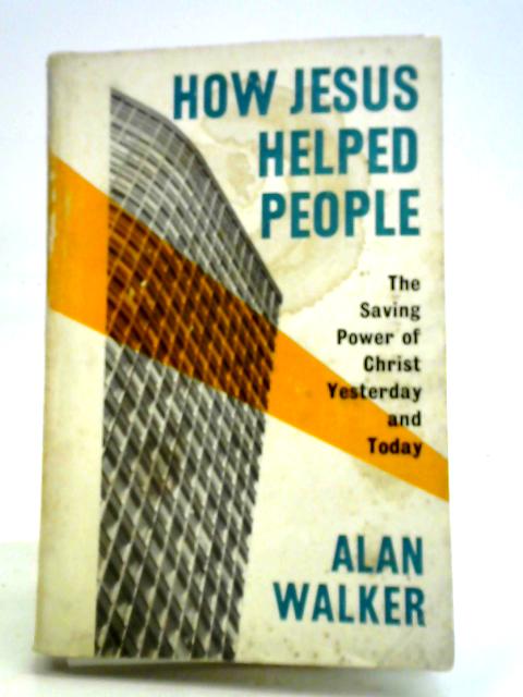 How Jesus Helped People - the Saving Power of Christ Yesterday and Today By Alan Walker