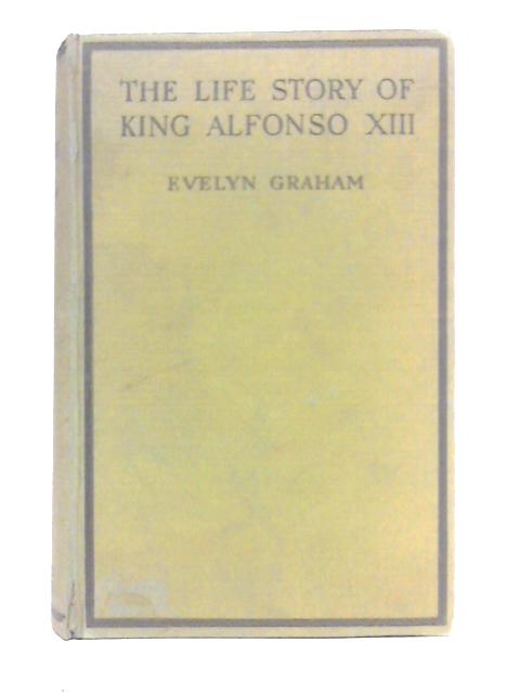 The Life Story of King Alfonso XIII By Evelyn Graham