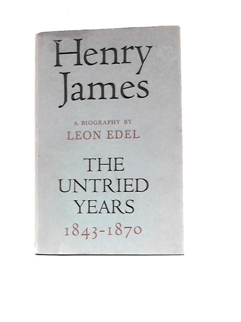 Henry James: The Untried Years 1843-1870 By Leon Edel