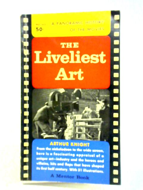 The Liveliest Art: A Panoramic History Of The Movies By Arthur Knight