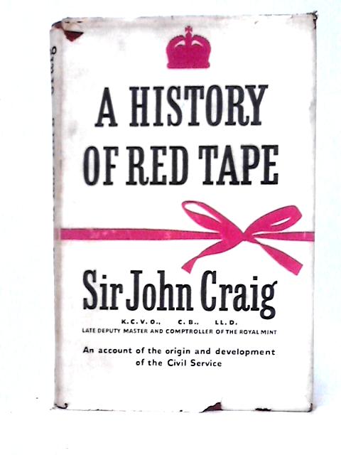 A History Of Red Tape: An Account Of The Origin And Development Of The Civil Service By Sir John Herbert McCutcheon Craig