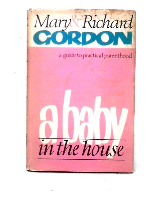 A Baby in the House; A Guide To Practical Parenthood By Mary and Richard Gordon