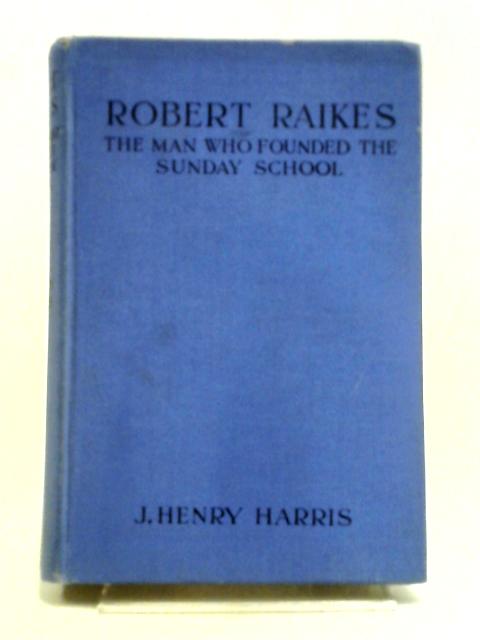 Robert Raikes: The Man Who Founded The Sunday School By J. Henry Harris