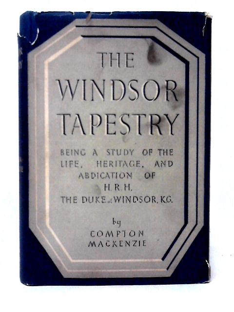 The Windsor Tapestry: Being a Study of the Life, Heritage and Abdication of H.R.H.The Duke of Windsor By Compton Mackenzie