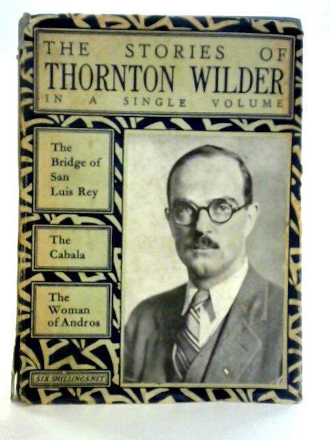 The Stories of Thornton Wilder: The Bridge of San Luis Rey etc By Thornton Wilder