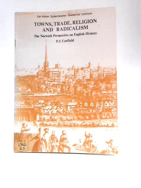 Towns, Trade, Religion And Radicalism: Norwich Perspective On English History (The First Helen Sutermeister Memorial Lecture) von P.J.Corfield