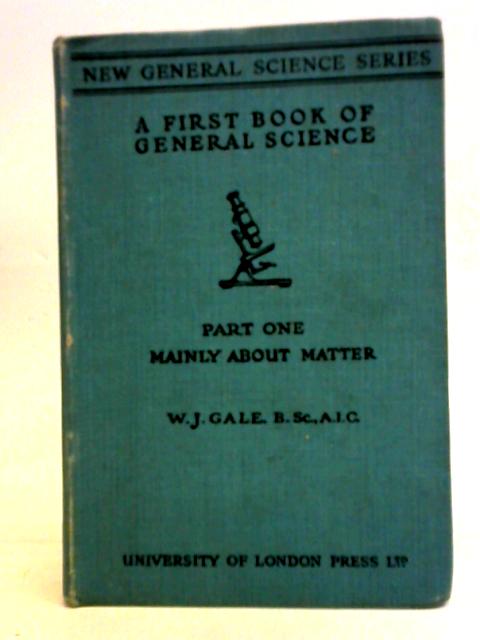 A First Book of General Science Part I: Mainly About Matter By W. J. Gale