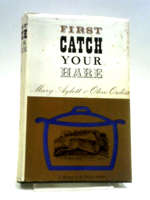 First Catch Your Hare: A History Of The Recipe-Makers By Mary Aylett, Olive Ordish