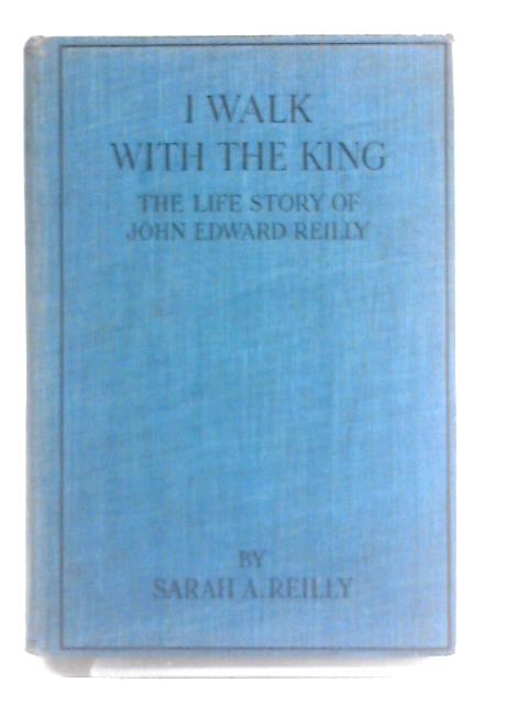 I Walk with the King - the Life Story of John Edward Reilly By Sarah A. Reilly