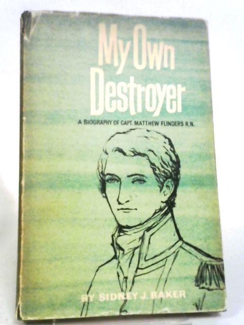 My Own Destroyer: A Biography Of Matthew Flinders, Explorer And Navigator By Sidney J. Baker