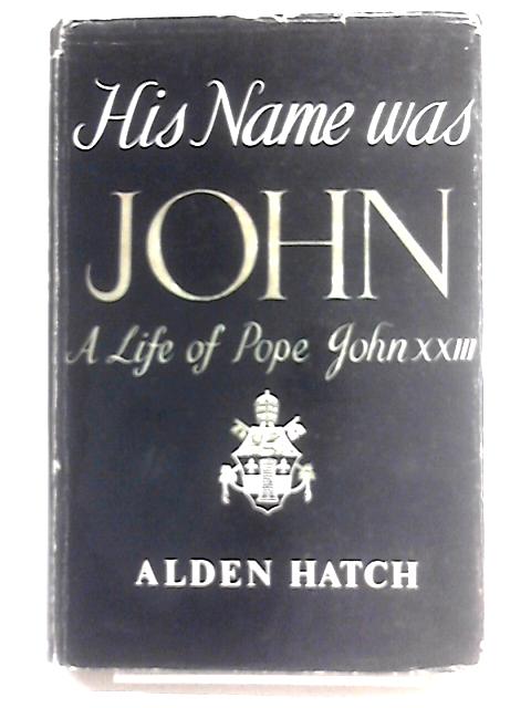 His Name Was John: Life of Pope John XXIII By Alden Hatch