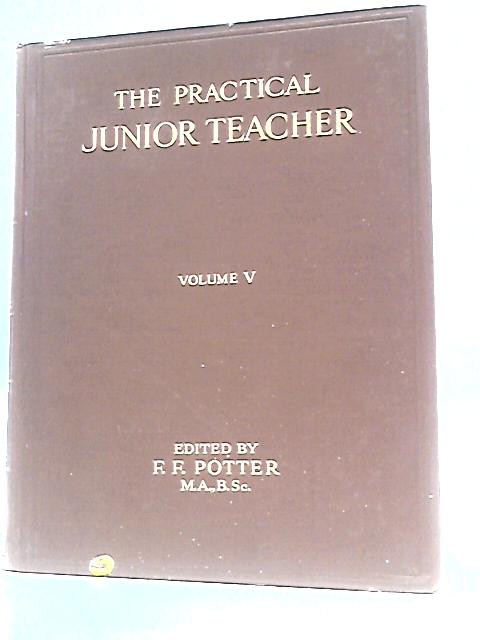 The Practical Junior Teacher: A Guide to the Most Modern Methods of Teaching Children in the Junior Schools : Volume V By F.F.Potter & Gladys M.Place (Eds.)