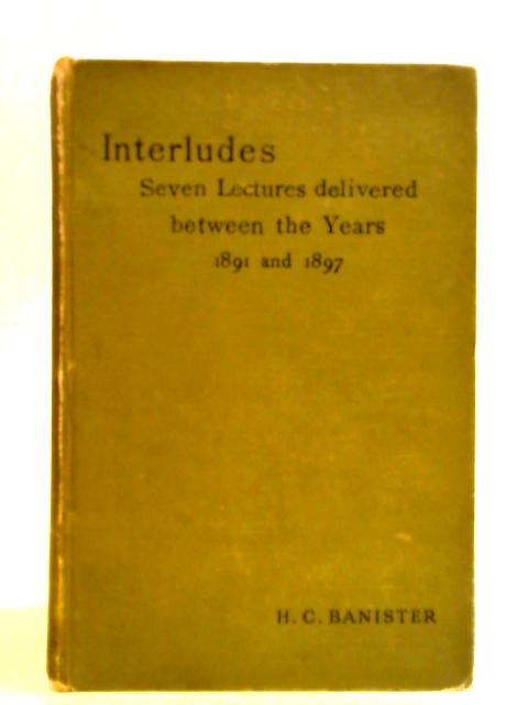 Interludes, Seven Lectures Delivered Between The Years 1891 And 1897. By Henry Charles Banister